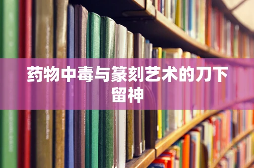 药物中毒与篆刻艺术的刀下留神