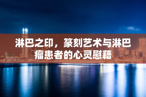 淋巴之印，篆刻艺术与淋巴瘤患者的心灵慰藉