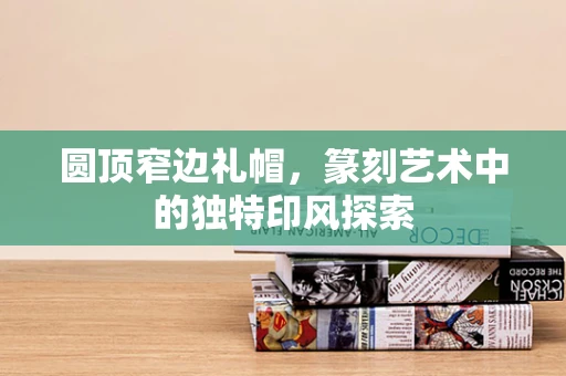 圆顶窄边礼帽，篆刻艺术中的独特印风探索