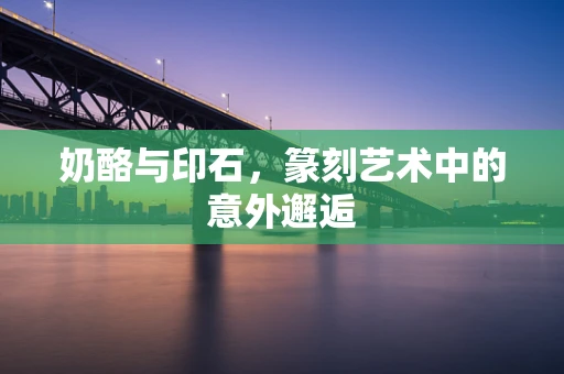 奶酪与印石，篆刻艺术中的意外邂逅