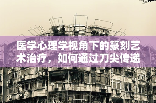 医学心理学视角下的篆刻艺术治疗，如何通过刀尖传递心灵慰藉？