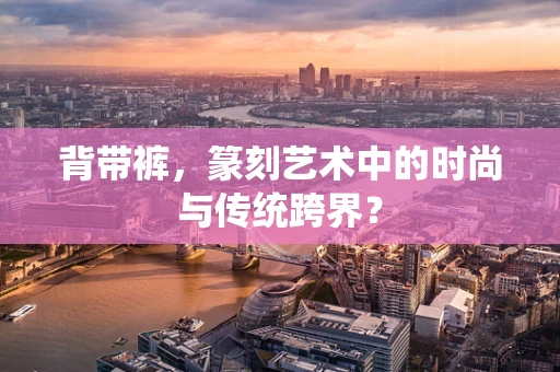 背带裤，篆刻艺术中的时尚与传统跨界？