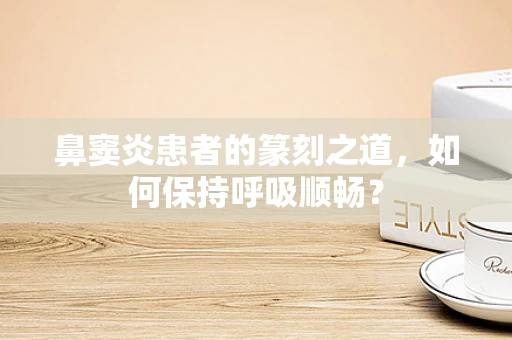 鼻窦炎患者的篆刻之道，如何保持呼吸顺畅？