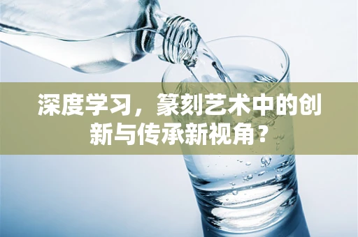 深度学习，篆刻艺术中的创新与传承新视角？