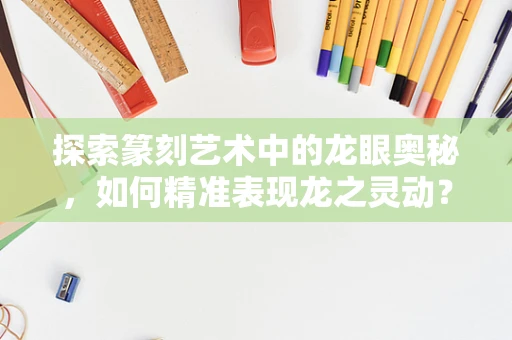 探索篆刻艺术中的龙眼奥秘，如何精准表现龙之灵动？
