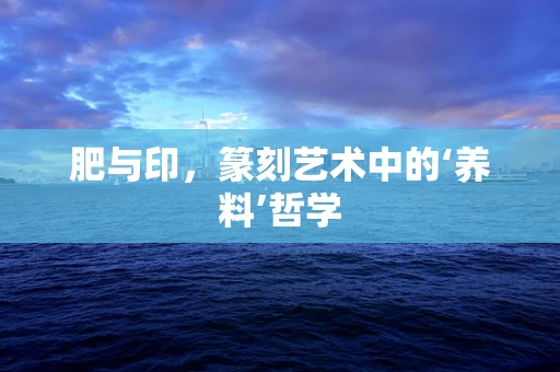 肥与印，篆刻艺术中的‘养料’哲学
