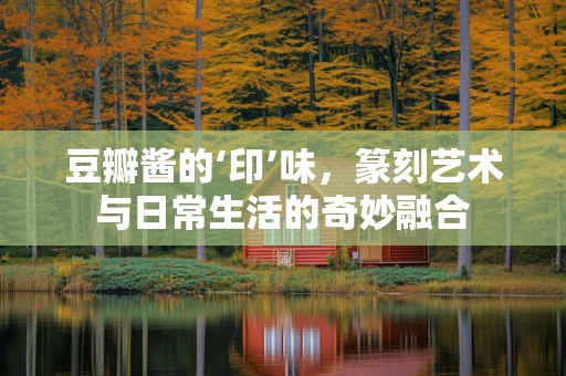 豆瓣酱的‘印’味，篆刻艺术与日常生活的奇妙融合