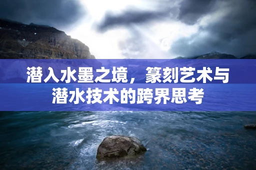 潜入水墨之境，篆刻艺术与潜水技术的跨界思考