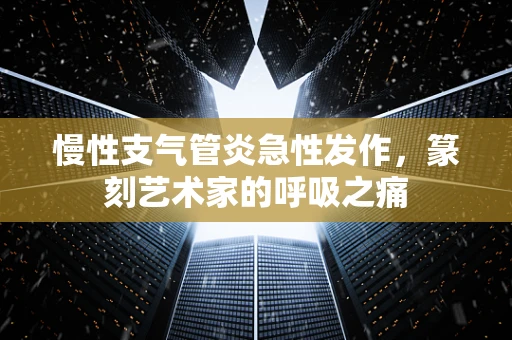慢性支气管炎急性发作，篆刻艺术家的呼吸之痛