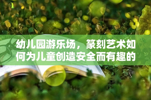 幼儿园游乐场，篆刻艺术如何为儿童创造安全而有趣的游乐空间？