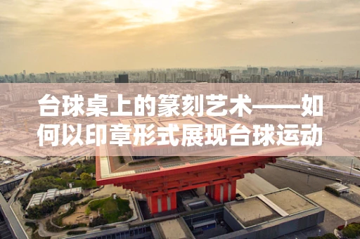 台球桌上的篆刻艺术——如何以印章形式展现台球运动的韵律？