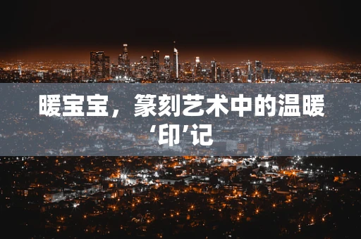 暖宝宝，篆刻艺术中的温暖‘印’记