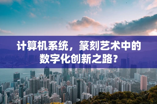 计算机系统，篆刻艺术中的数字化创新之路？