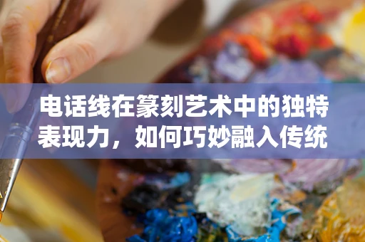 电话线在篆刻艺术中的独特表现力，如何巧妙融入传统与现代元素？