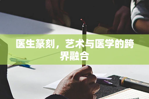 医生篆刻，艺术与医学的跨界融合