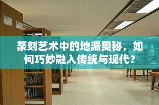 篆刻艺术中的地漏奥秘，如何巧妙融入传统与现代？