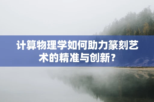 计算物理学如何助力篆刻艺术的精准与创新？