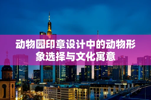动物园印章设计中的动物形象选择与文化寓意