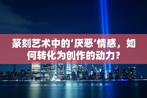 篆刻艺术中的‘厌恶’情感，如何转化为创作的动力？