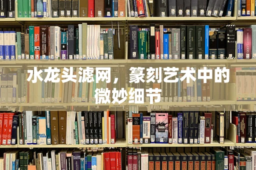 水龙头滤网，篆刻艺术中的微妙细节