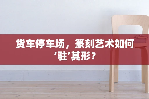 货车停车场，篆刻艺术如何‘驻’其形？