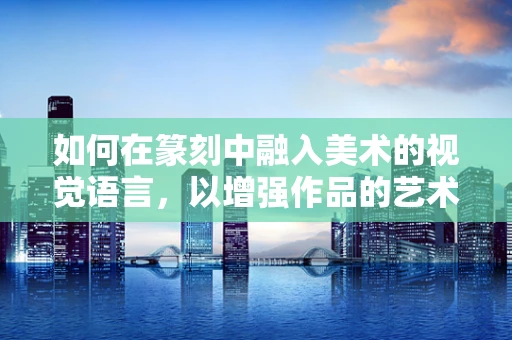 如何在篆刻中融入美术的视觉语言，以增强作品的艺术表现力？