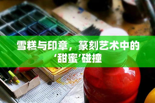 雪糕与印章，篆刻艺术中的‘甜蜜’碰撞