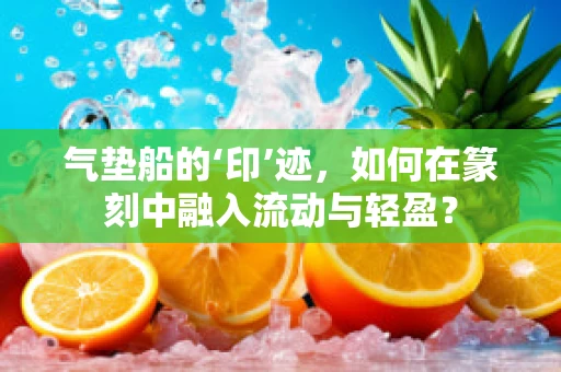 气垫船的‘印’迹，如何在篆刻中融入流动与轻盈？