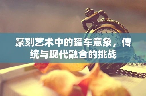 篆刻艺术中的罐车意象，传统与现代融合的挑战