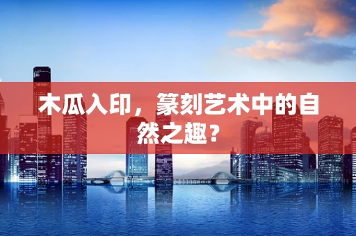 木瓜入印，篆刻艺术中的自然之趣？
