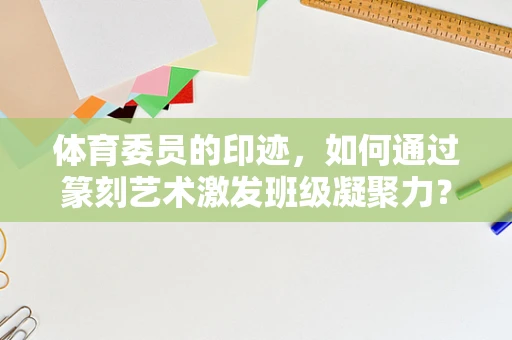 体育委员的印迹，如何通过篆刻艺术激发班级凝聚力？