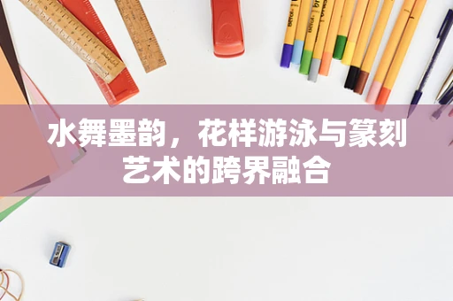 水舞墨韵，花样游泳与篆刻艺术的跨界融合