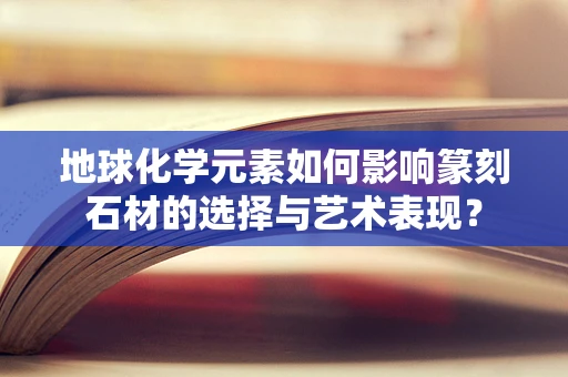 地球化学元素如何影响篆刻石材的选择与艺术表现？