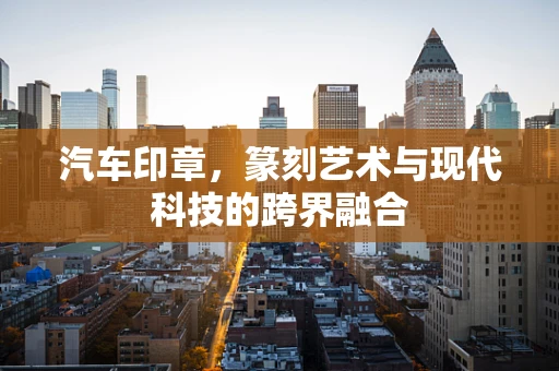 汽车印章，篆刻艺术与现代科技的跨界融合