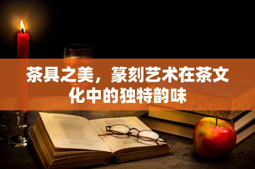 茶具之美，篆刻艺术在茶文化中的独特韵味
