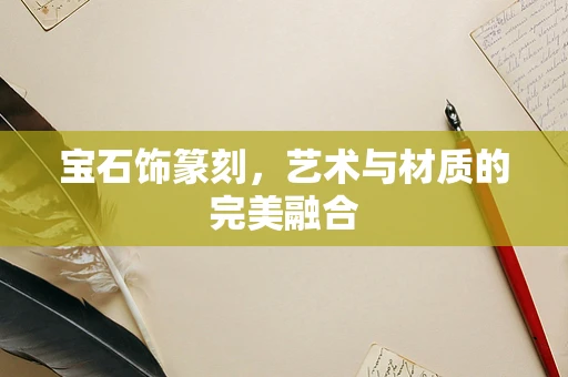 宝石饰篆刻，艺术与材质的完美融合