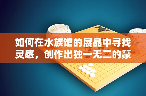 如何在水族馆的展品中寻找灵感，创作出独一无二的篆刻作品？