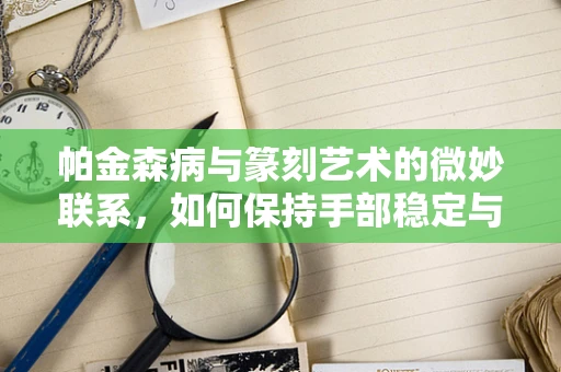 帕金森病与篆刻艺术的微妙联系，如何保持手部稳定与创作流畅？