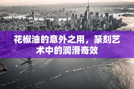 花椒油的意外之用，篆刻艺术中的润滑奇效