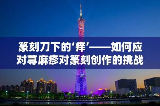 篆刻刀下的‘痒’——如何应对荨麻疹对篆刻创作的挑战？