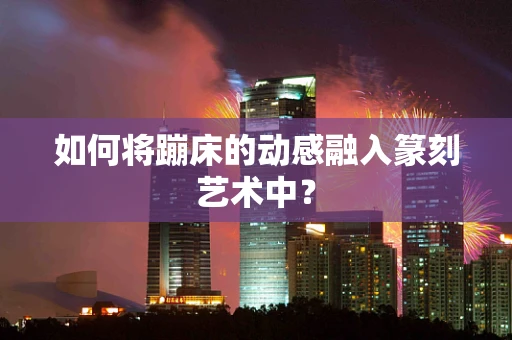 如何将蹦床的动感融入篆刻艺术中？