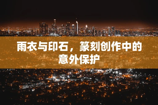 雨衣与印石，篆刻创作中的意外保护