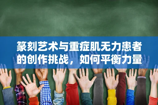 篆刻艺术与重症肌无力患者的创作挑战，如何平衡力量与美？