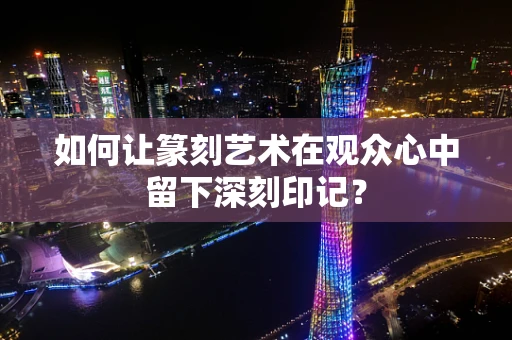 如何让篆刻艺术在观众心中留下深刻印记？