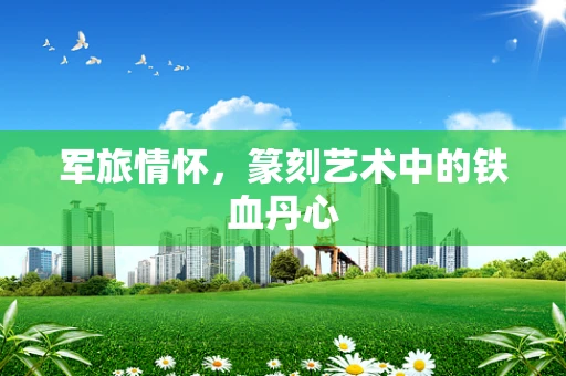 军旅情怀，篆刻艺术中的铁血丹心