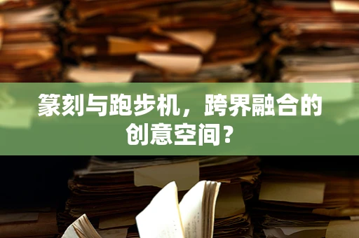 篆刻与跑步机，跨界融合的创意空间？