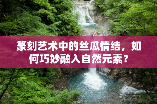 篆刻艺术中的丝瓜情结，如何巧妙融入自然元素？
