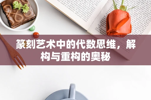 篆刻艺术中的代数思维，解构与重构的奥秘