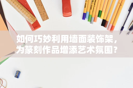 如何巧妙利用墙面装饰架，为篆刻作品增添艺术氛围？