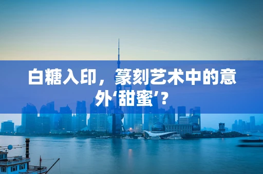 白糖入印，篆刻艺术中的意外‘甜蜜’？